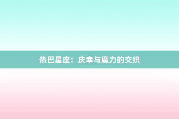 热巴星座:庆幸与魔力的交织