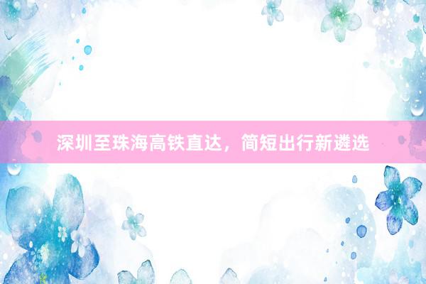 深圳至珠海高铁直达，简短出行新遴选