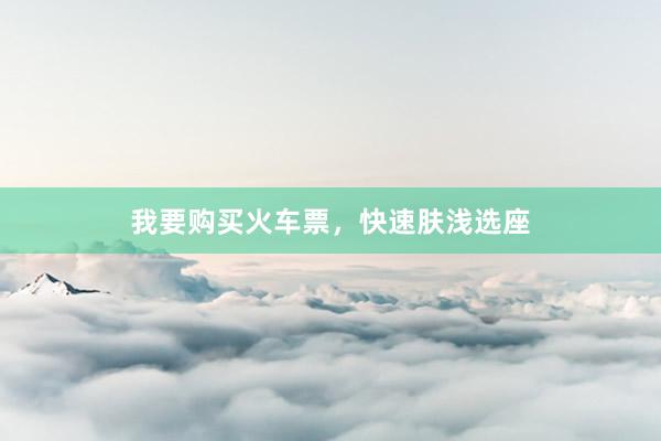 我要购买火车票，快速肤浅选座